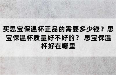 买思宝保温杯正品的需要多少钱？思宝保温杯质量好不好的？ 思宝保温杯好在哪里